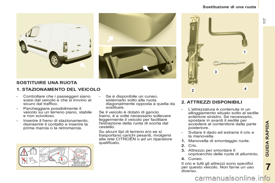 CITROEN BERLINGO ELECTRIC 2015 Libretti Di Uso E manutenzione (in Italian)
Sostituzione di una ruota
11 7
GUIDA RAPIDA
1. STAZIONAMENTO DEL VEICOLO
- Controllare che i passeggeri siano
scesi dal veicolo e che si trovino al
sicuro dal traffi co.
CITROEN BERLINGO ELECTRIC 2015 Libretti Di Uso E manutenzione (in Italian)
Sostituzione di una ruota
11 7
GUIDA RAPIDA
1. STAZIONAMENTO DEL VEICOLO
- Controllare che i passeggeri siano
scesi dal veicolo e che si trovino al
sicuro dal traffi co.