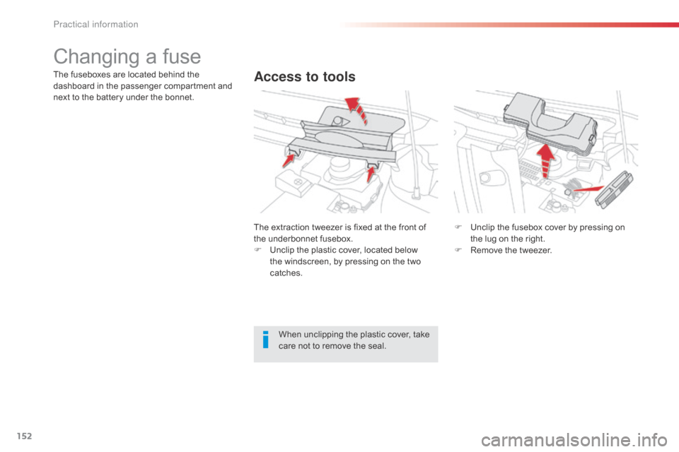 Citroen C1 2014 1.G Owners Manual 152
Changing a fuse
Access to toolsThe fuseboxes are located behind the 
dashboard in the passenger compartment and 
next to the battery under the bonnet.The extraction tweezer is fixed at the front o