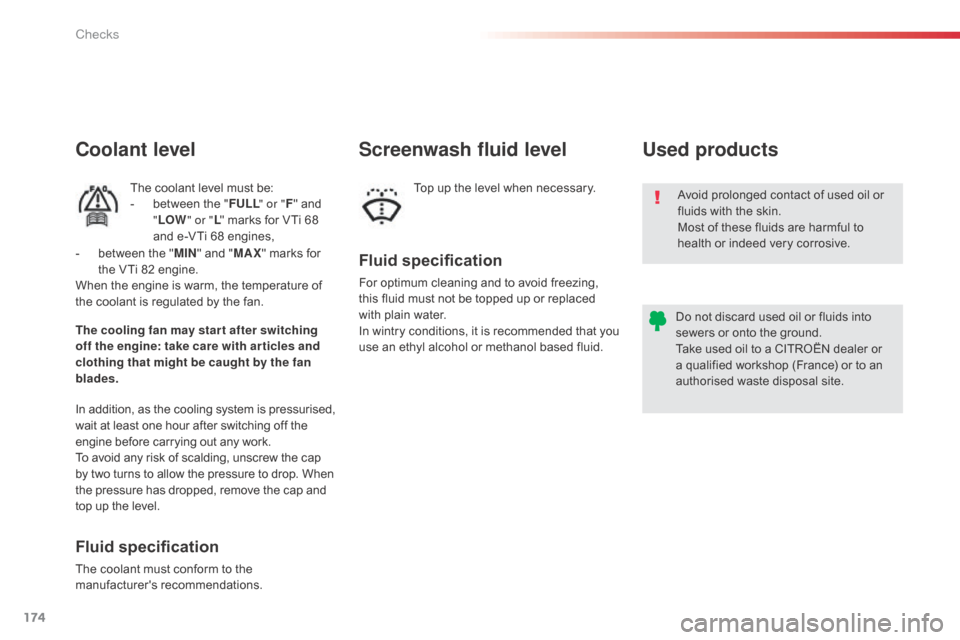 Citroen C1 2014 1.G Owners Manual 174
Avoid prolonged contact of used oil or 
fluids with the skin.
Most of these fluids are harmful to 
health or indeed very corrosive.
Do not discard used oil or fluids into 
sewers or onto the groun