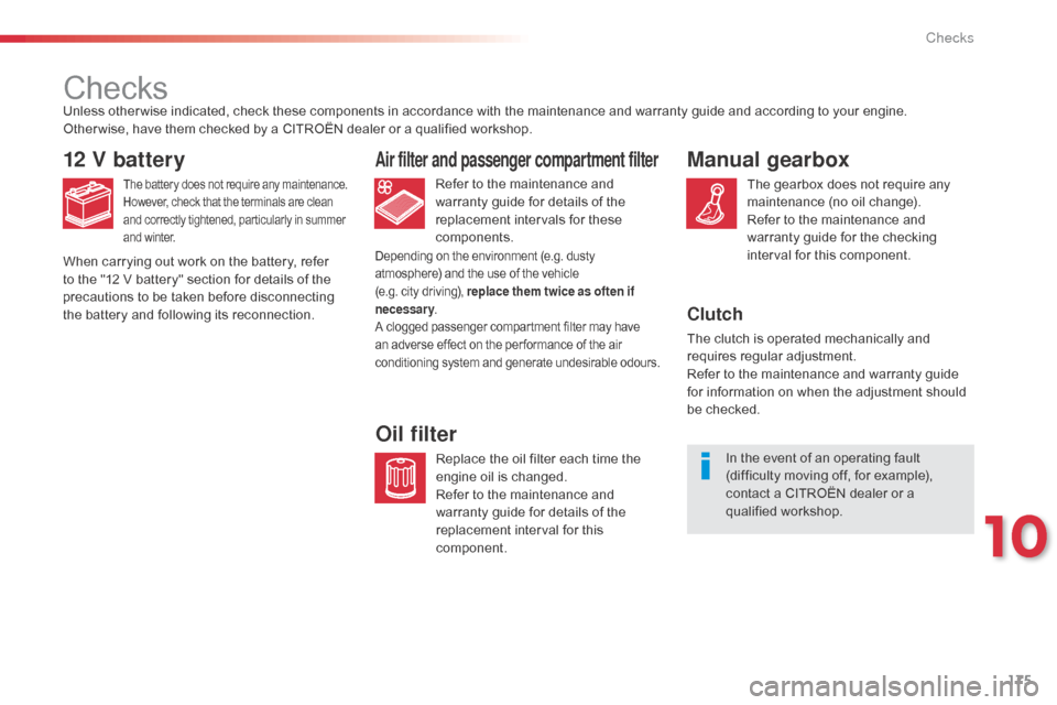 Citroen C1 2014 1.G Owners Manual 175
Checks
12 V battery
The battery does not require any maintenance.
However, check that the terminals are clean 
and correctly tightened, particularly in summer 
and winter.Refer to the maintenance 