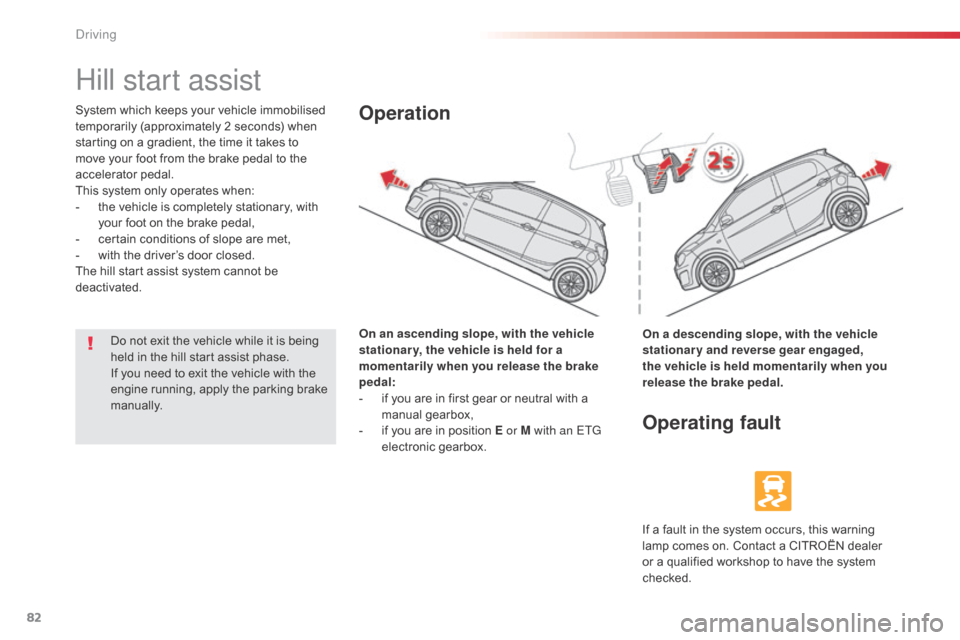 Citroen C1 2014 1.G Manual Online 82
Hill start assist
System which keeps your vehicle immobilised 
temporarily (approximately 2 seconds) when 
starting on a gradient, the time it takes to 
move your foot from the brake pedal to the 
