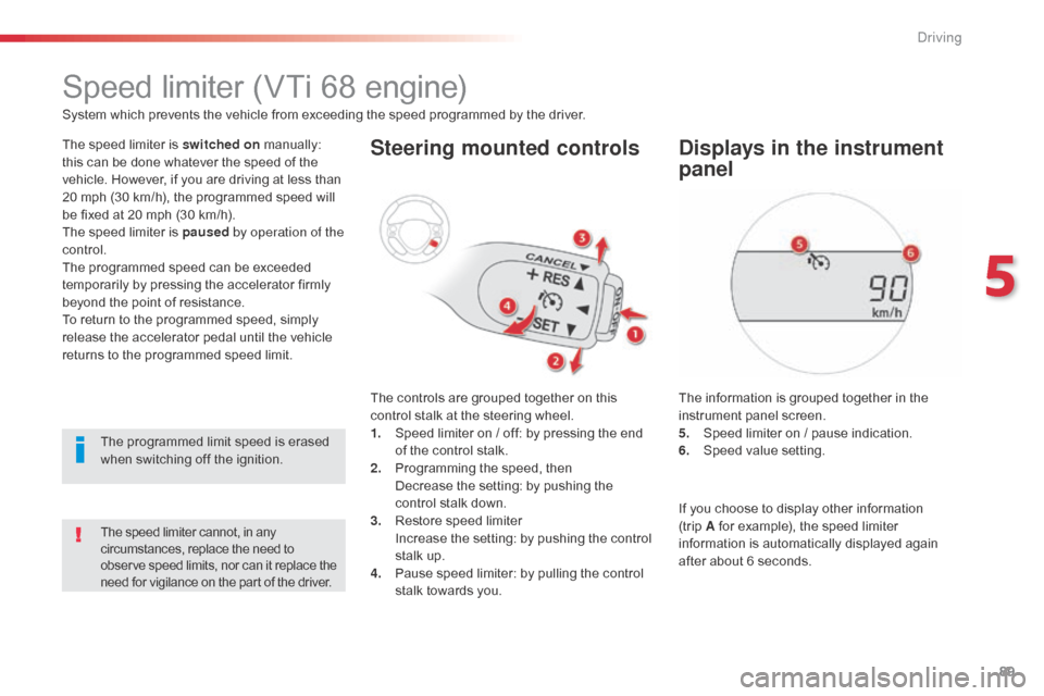 Citroen C1 2014 1.G Owners Manual 89
Speed limiter (VTi 68 engine)
System which prevents the vehicle from exceeding the speed programmed by the driver.
The speed limiter is switched on manually: 
this can be done whatever the speed of