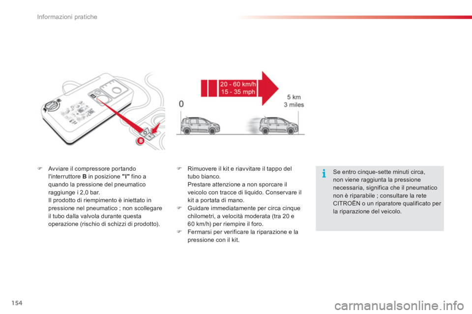 CITROEN C3 PICASSO 2014  Libretti Di Uso E manutenzione (in Italian) Informazioni pratiche
154
�)Avviare il compressore portandolinterruttore Bin posizione  "I" 
 fino aquando la pressione del pneumatico raggiunge i 2,0 bar.  
Il prodotto di riempimento è iniettato i
