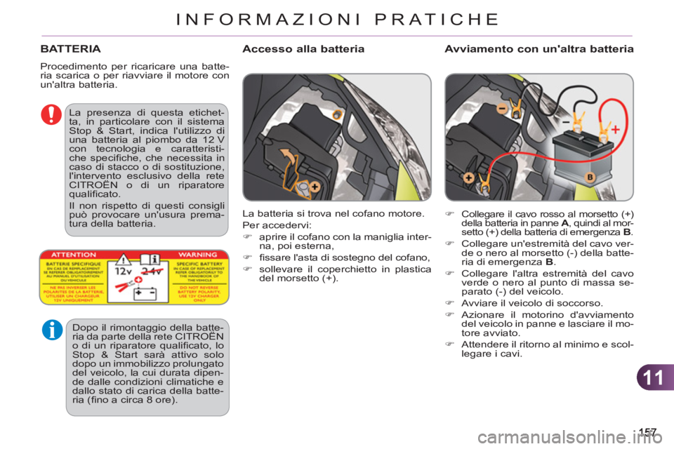 CITROEN C3 PICASSO 2012  Libretti Di Uso E manutenzione (in Italian) 11
INFORMAZIONI PRATICHE
BATTERIA
  Procedimento per ricaricare una batte-
ria scarica o per riavviare il motore con 
unaltra batteria. 
Accesso alla batteria    
Avviamento con unaltra batteria 
 
