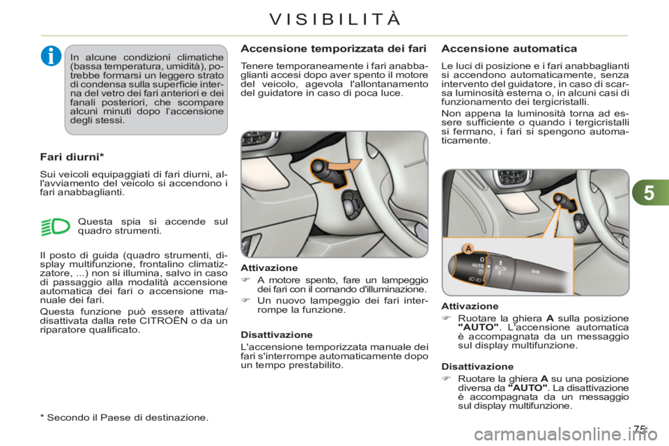 CITROEN C3 PICASSO 2012  Libretti Di Uso E manutenzione (in Italian) 5
75
VISIBILITÀ
Accensione temporizzata dei fari 
  Tenere temporaneamente i fari anabba-
glianti accesi dopo aver spento il motore 
del veicolo, agevola lallontanamento 
del guidatore in caso di po