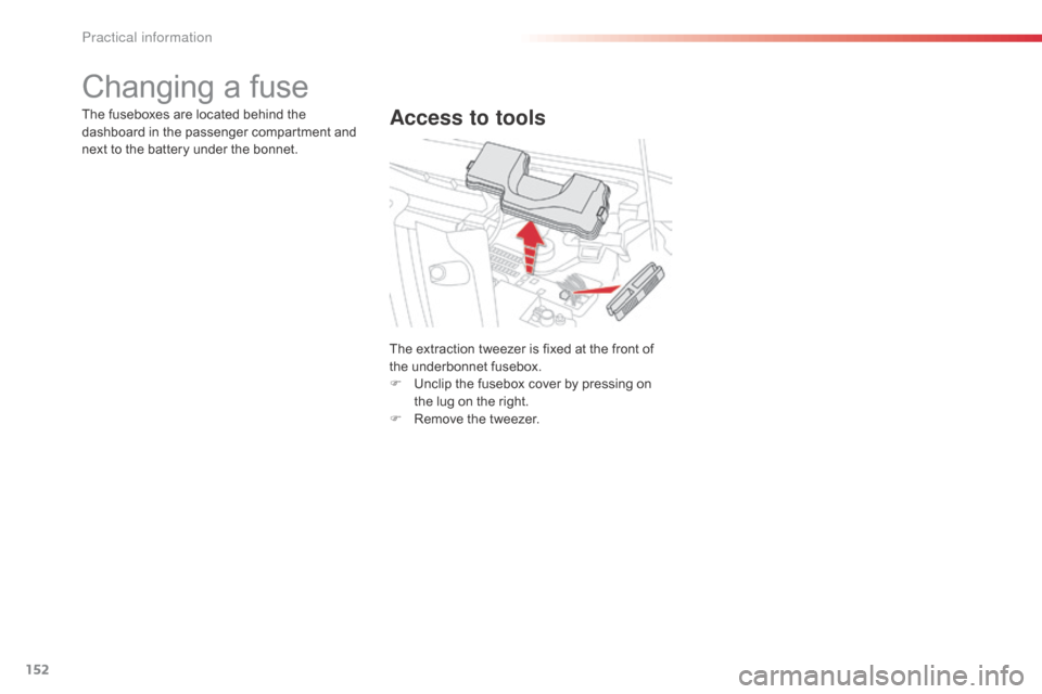 Citroen C1 RHD 2014 1.G Owners Manual 152
Changing a fuse
Access to toolsThe fuseboxes are located behind the 
dashboard in the passenger compartment and 
next to the battery under the bonnet.The extraction tweezer is fixed at the front o