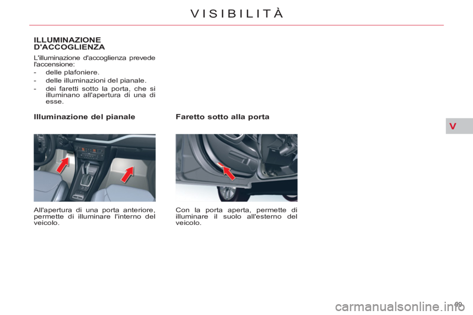 CITROEN C5 2012  Libretti Di Uso E manutenzione (in Italian) V
99 
VISIBILITÀ
   
Faretto sotto alla porta 
 
Con la porta aperta, permette di 
illuminare il suolo allesterno del 
veicolo.  
 
 
Illuminazione del pianale 
 
Allapertura di una porta anteriore
