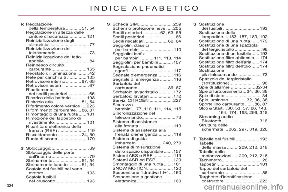 CITROEN C5 2012 Libretti Di Uso E manutenzione (in Italian) 334
INDICE ALFABETICO
R Regolazione
della temperatura ............ 51, 54
Regolazione in altezza delle
cinture di sicurezza ............. 121
Reinizializzazione degli
alzacristalli ............ CITROEN C5 2012 Libretti Di Uso E manutenzione (in Italian) 334
INDICE ALFABETICO
R Regolazione
della temperatura ............ 51, 54
Regolazione in altezza delle
cinture di sicurezza ............. 121
Reinizializzazione degli
alzacristalli ............