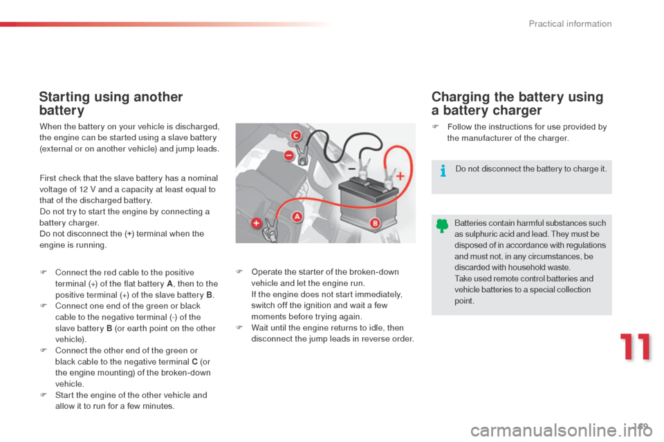 Citroen C3 2014 2.G Owners Manual 169
C3_en_Chap11_Info-pratiques_ed01-2014
Starting using another 
batteryCharging the battery using 
a battery charger
When the battery on your vehicle is discharged, 
the engine can be started using 