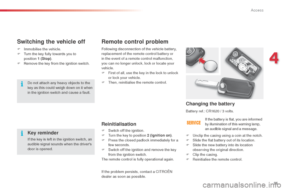 Citroen C3 2014 2.G Owners Manual 55
C3_en_Chap04_ouvertures_ed01-2014
Remote control problem
Reinitialisation
F Switch off the ignition.
F
 T urn the key to position 2 (Ignition on) .
F
 
P
 ress the closed padlock immediately for a 