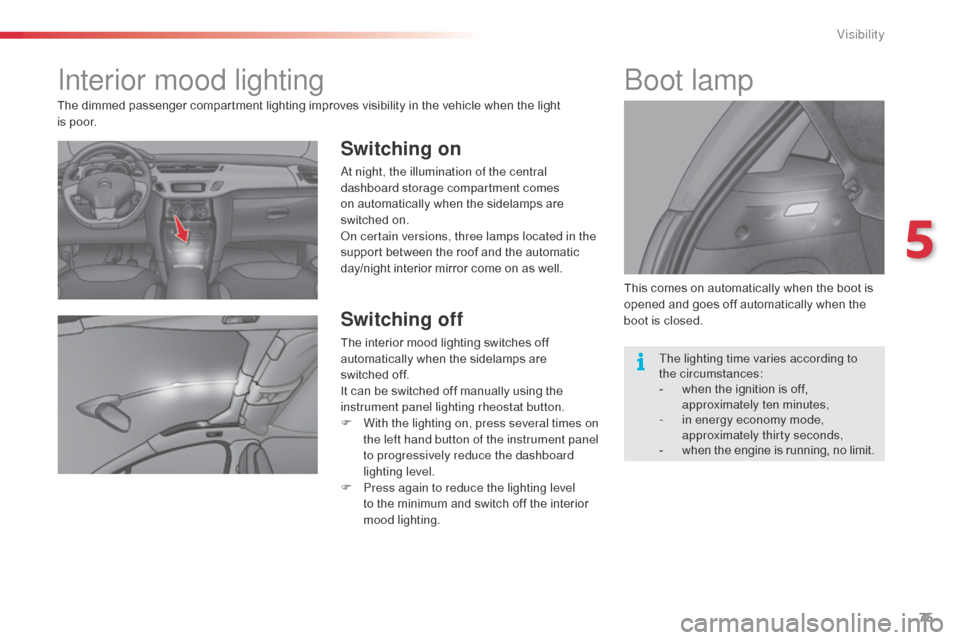 Citroen C3 2014 2.G Owners Manual 75
C3_en_Chap05_Visibilite_ed01-2014
Interior mood lighting
Switching on
at night, the illumination of the central 
dashboard storage compartment comes 
on automatically when the sidelamps are 
switch