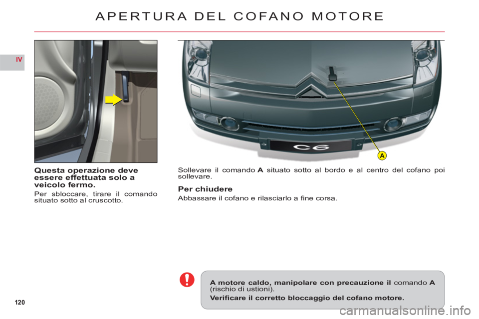 CITROEN C6 2012  Libretti Di Uso E manutenzione (in Italian) 120
IV
A
Questa operazione deve
essere effettuata solo a
veicolo fermo
.
Per sbloccare, tirare il comandosituato sotto al cruscotto.
Sollevare il comandoA situato sotto al bordo e al centro del cofano