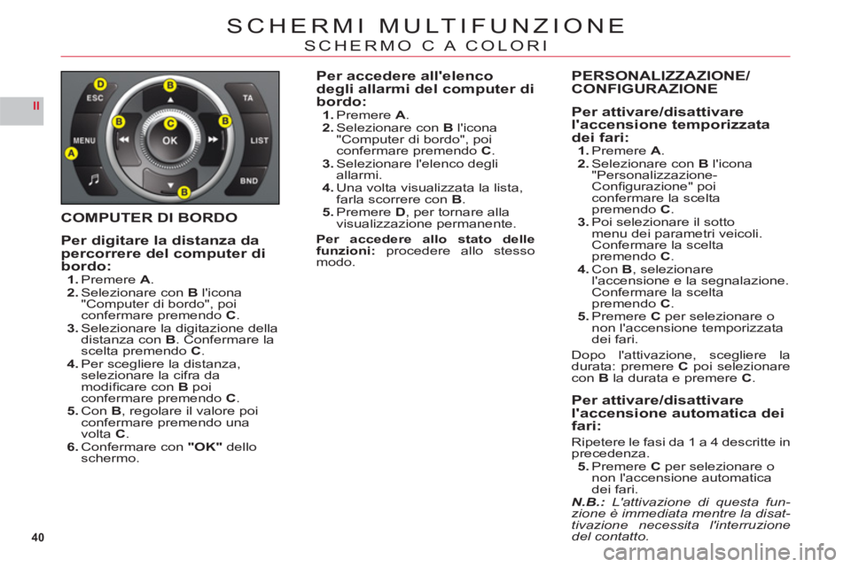 CITROEN C6 2012  Libretti Di Uso E manutenzione (in Italian) 40
II
SCHERMI MULTIFUNZIONE
SCHERMO C A COLORI
COMPUTER DI BORDO
Per digitare la distanza dapercorrere del computer dibordo:1.Premere A.2.Selezionare conBlicona"Computer di bordo", poi confermare pre