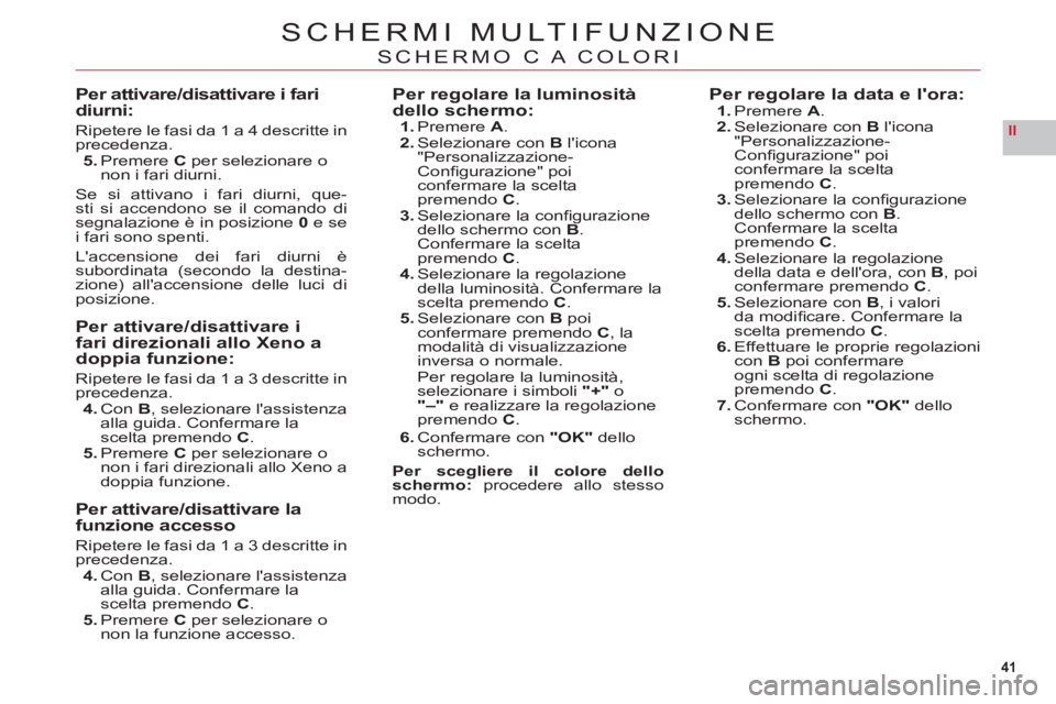 CITROEN C6 2012  Libretti Di Uso E manutenzione (in Italian) 41
II
SCHERMI MULTIFUNZIONE
SCHERMO C A COLORI
Per attivare/disattivare i fari diurni:
Ripetere le fasi da 1 a 4 descritte inprecedenza.5. Premere Cper selezionare onon i fari diurni.
Se si attivano i