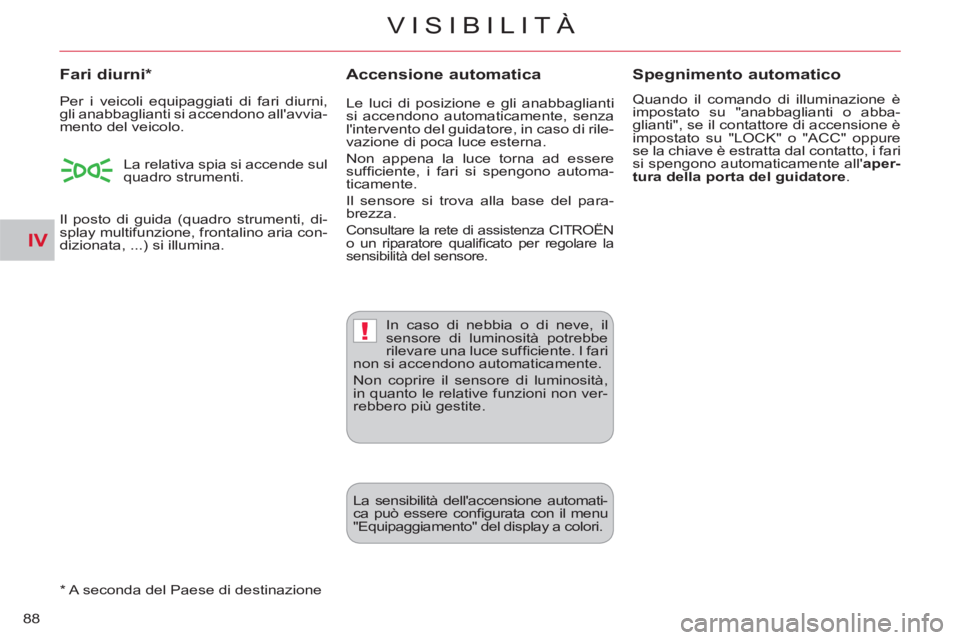 CITROEN C-CROSSER 2012  Libretti Di Uso E manutenzione (in Italian) IV
!
VISIBILITÀ
88
Accensione automatica   
 
Fari diurni *  
 
 
*   A seconda del Paese di destinazione  
Spegnimento automatico
 
Quando il comando di illuminazione è 
impostato su "anabbaglianti