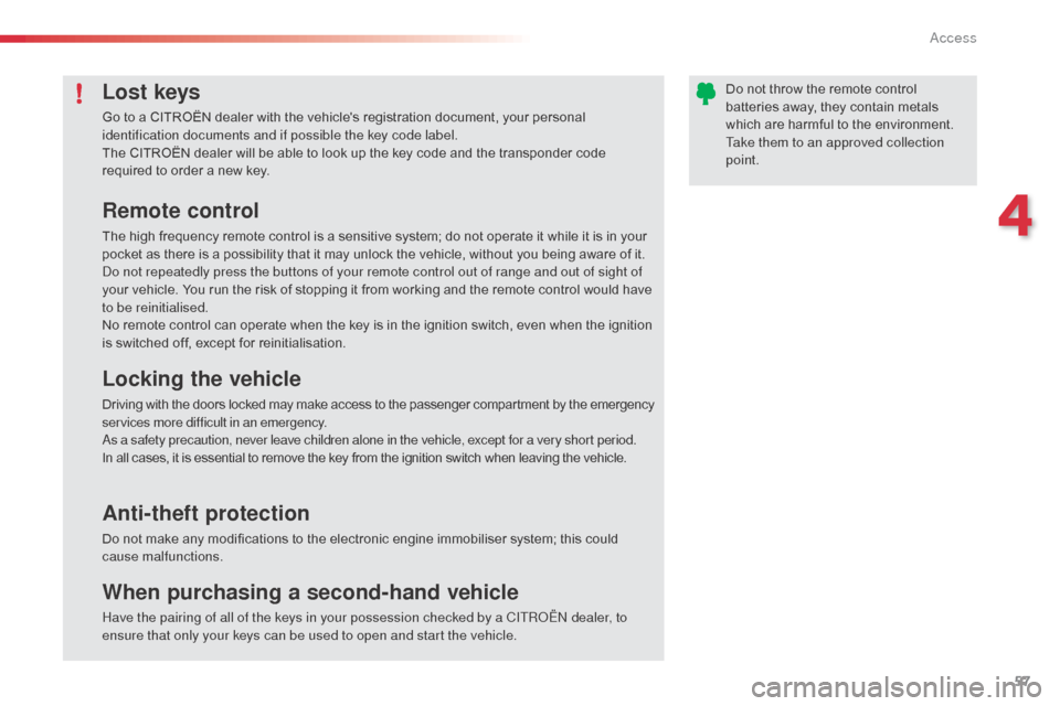 Citroen C3 RHD 2014 2.G Owners Manual 57
Lost keys
Go to a CITROËN dealer with the vehicles registration document, your personal 
identification documents and if possible the key code label.
The CITROËN dealer will be able to look up t