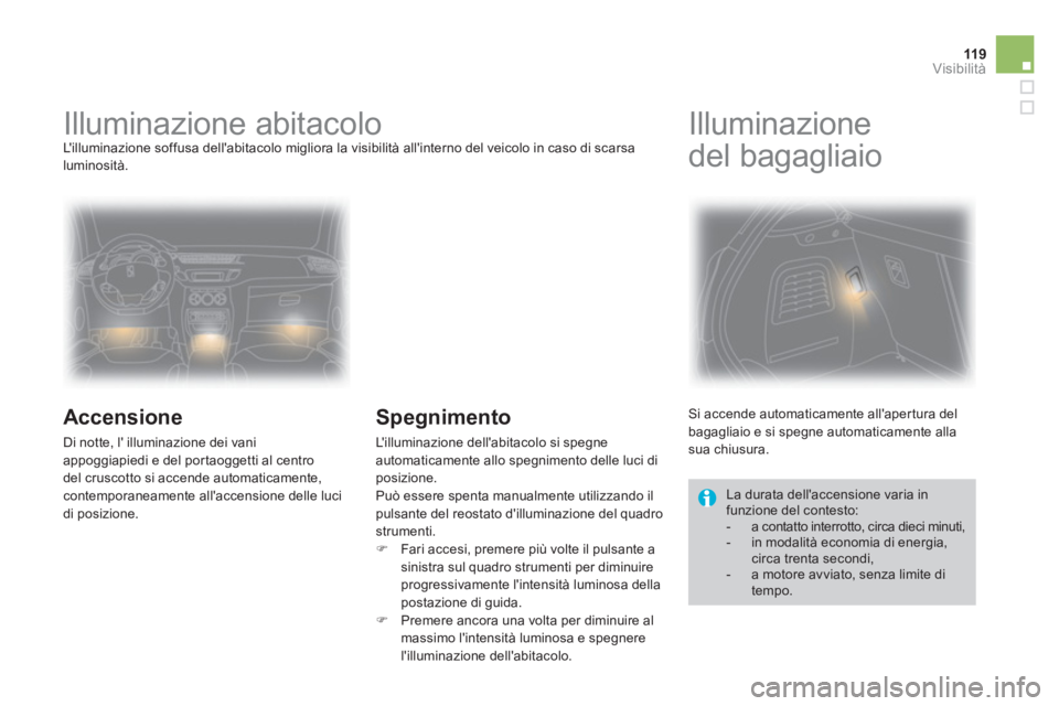 CITROEN DS3 2013  Libretti Di Uso E manutenzione (in Italian) 119Visibilità
   
 
 
 
 
 
 
 
Illuminazione abitacolo  
Lilluminazione soffusa dellabitacolo migliora la visibilità allinterno del veicolo in caso di scarsa 
luminosità. 
   
Accensione
 
Di n