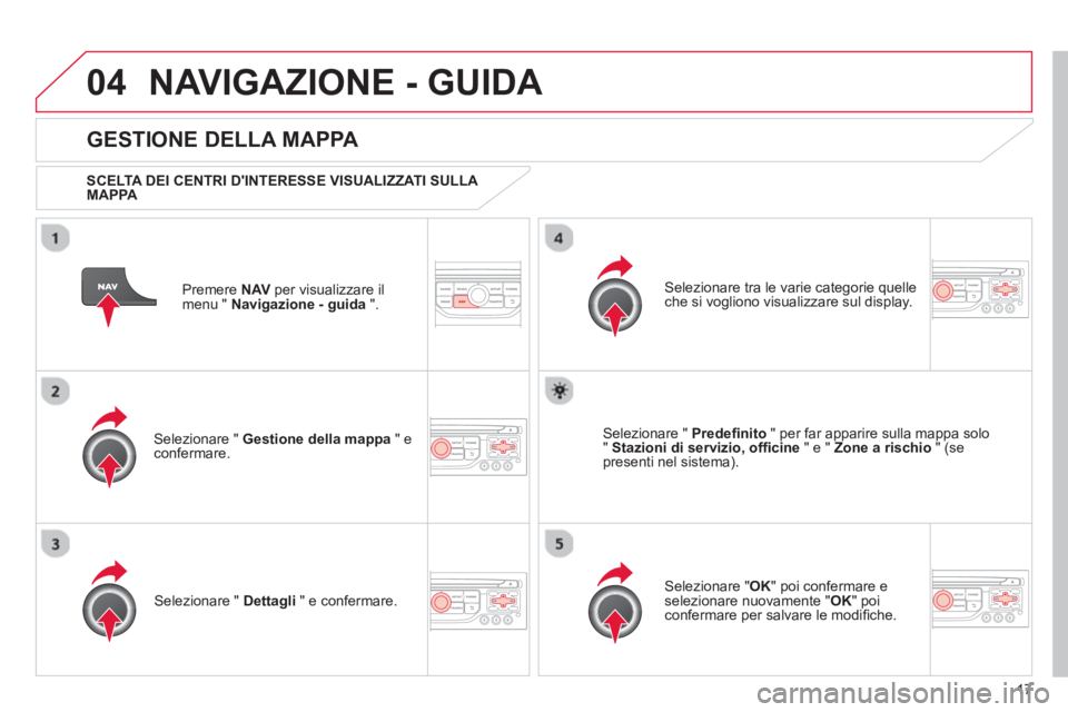 CITROEN DS3 2013  Libretti Di Uso E manutenzione (in Italian) 17
04NAVIGAZIONE - GUIDA 
Premere  NAVper visualizzare il 
menu "  Navigazione - guida 
 ".  
 
 
GESTIONE DELLA MAPPA 
 
 SCELTA DEI CENTRI DINTERESSE VISUALIZZATI SULLA 
MAPPA   
Selezionare "  Ges