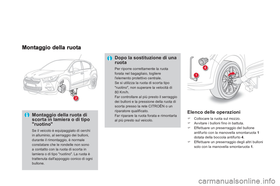 CITROEN DS4 2013  Libretti Di Uso E manutenzione (in Italian)    
Montaggio della ruota di scorta in lamiera o di tipo "ruotino"
 
Se il veicolo è equipaggiato di cerchiin alluminio, al serraggio dei bulloni,durante il rimontaggio, è normale constatare che le 