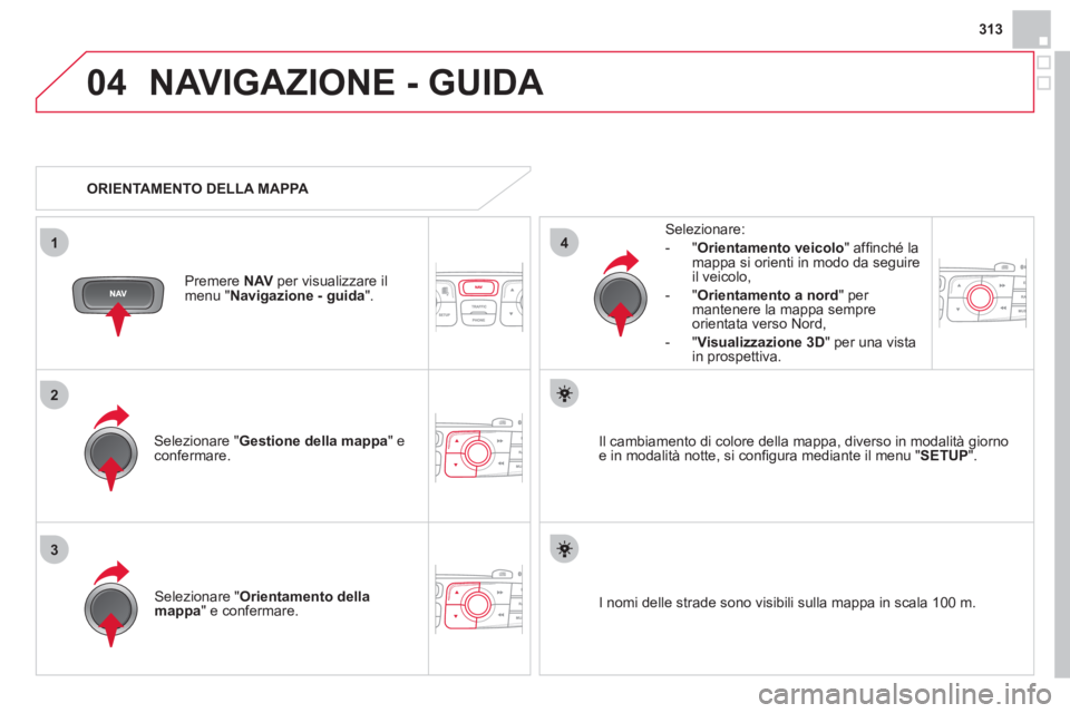 CITROEN DS4 2013 Libretti Di Uso E manutenzione (in Italian) 313
04
3
1
2
4
NAVIGAZIONE - GUIDA
Selezionare " Gestione della mappa" econfermare.
Selezionare:
-
"Orientamento veicolo " affi nchÈ la
mappa si orienti in modo da seguire il veicolo,
- CITROEN DS4 2013 Libretti Di Uso E manutenzione (in Italian) 313
04
3
1
2
4
NAVIGAZIONE - GUIDA
Selezionare " Gestione della mappa" econfermare.
Selezionare:
-
"Orientamento veicolo " affi nchÈ la
mappa si orienti in modo da seguire il veicolo,
-