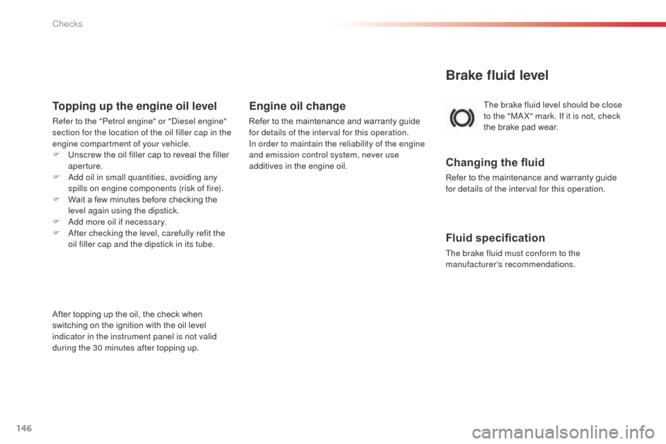 Citroen C3 PICASSO 2014 1.G Owners Manual 146
C3Picasso_en_Chap10_verification_ed01-2014
Brake fluid level
The brake fluid level should be close 
to the "MaX" mark. If it is not, check 
the brake pad wear.
Changing the fluid
Refer to the main