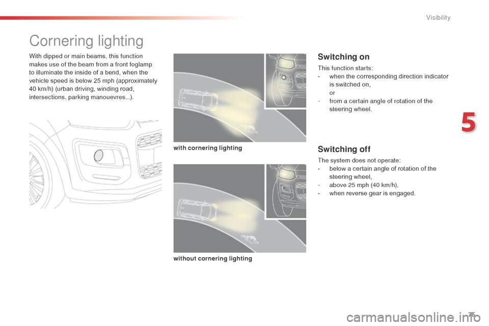 Citroen C3 PICASSO 2014 1.G Owners Guide 75
C3Picasso_en_Chap05_visibilite_ed01-2014
Cornering lighting
With dipped or main beams, this function 
makes use of the beam from a front foglamp 
to illuminate the inside of a bend, when the 
vehic