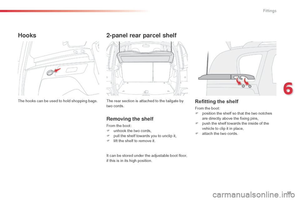 Citroen C3 PICASSO RHD 2014 1.G Owners Manual 91
Hooks
The hooks can be used to hold shopping bags.
2-panel rear parcel shelf
The rear section is attached to the tailgate by 
two cords.
Removing the shelf
From the boot:
F u nhook the two cords,
F