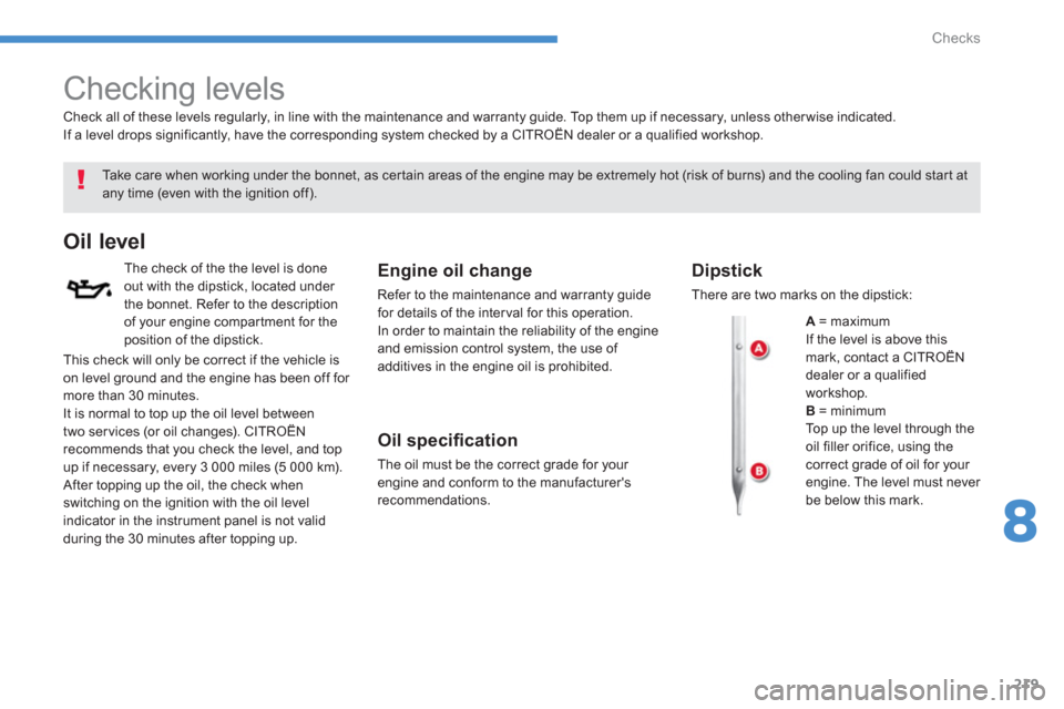 Citroen C4 AIRCROSS 2014 1.G Owners Manual 219
8
Checks
   
 
 
 
 
 
Checking levels  
 
 
Take care when working under the bonnet, as certain areas of the engine may be extremely hot (risk of burns) and the cooling fan could start at 
any ti