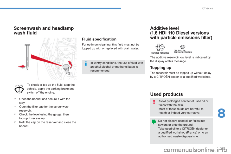 Citroen C4 AIRCROSS 2014 1.G Owners Manual 221
8
Checks
  Avoid prolonged contact of used oil or 
fluids with the skin. 
  Most of these fluids are harmful to 
health or indeed very corrosive. 
  Do not discard used oil or fluids into 
sewers 