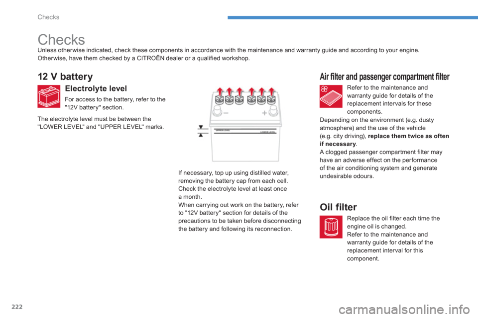 Citroen C4 AIRCROSS 2014 1.G Owners Manual 222
Checks
   
 
 
 
 
 
Checks  
 
 
 
 
 
 
 
 
 
 
 
 
 
12 V battery 
 
 
Electrolyte level 
 
For access to the battery, refer to the 
"12V battery" section.    
Refer to the maintenance and 
war