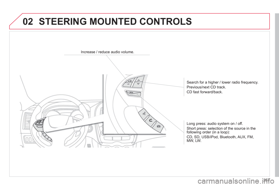 Citroen C4 AIRCROSS 2014 1.G Owners Manual 257
02
   
 
 
 
 
 
 
Increase / reduce audio volume.  
   
Search for a higher / lower radio frequency. 
  Previous/next CD track. 
  CD fast forward/back.  
   
Long press: audio system on / off. 
