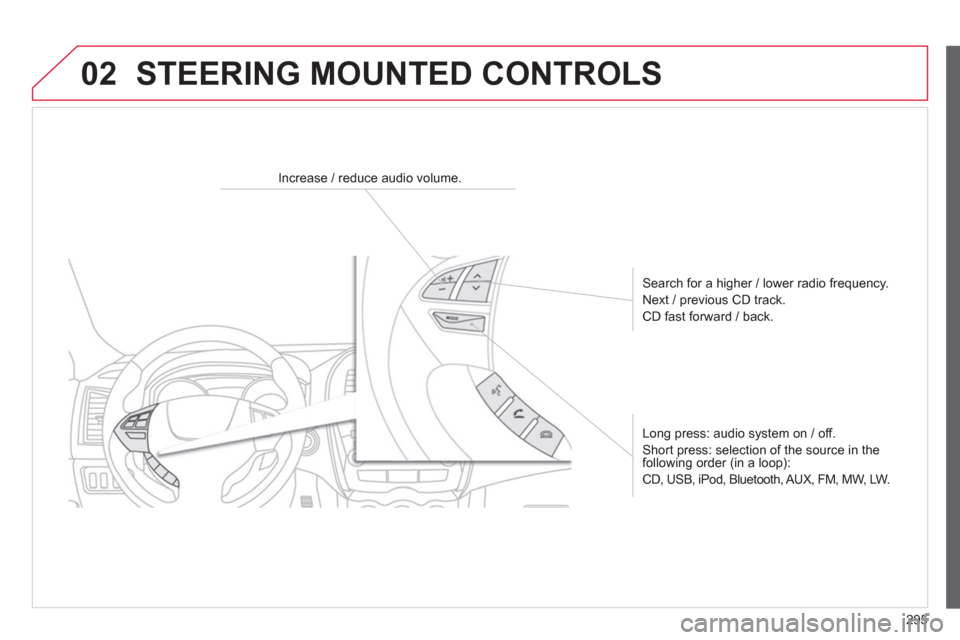 Citroen C4 AIRCROSS 2014 1.G Owners Manual 295
02  STEERING MOUNTED CONTROLS 
 
 
 
 
 
 
 
 
Increase / reduce audio volume.  
   
Search for a higher / lower radio frequency. 
  Next / previous CD track. 
  CD fast forward / back.  
   
Long