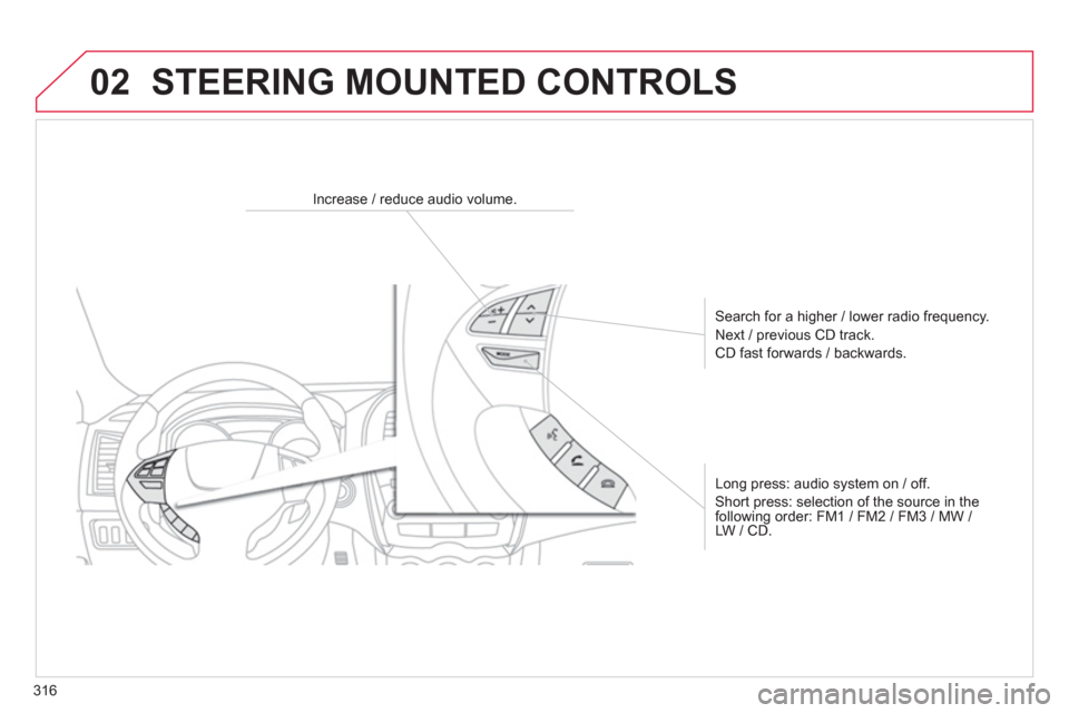 Citroen C4 AIRCROSS 2014 1.G Owners Manual 316
02  STEERING MOUNTED CONTROLS 
 
 
 
 
 
 
 
 
Increase / reduce audio volume.  
   
Search for a higher / lower radio frequency. 
  Next / previous CD track. 
  CD fast forwards / backwards.  
  