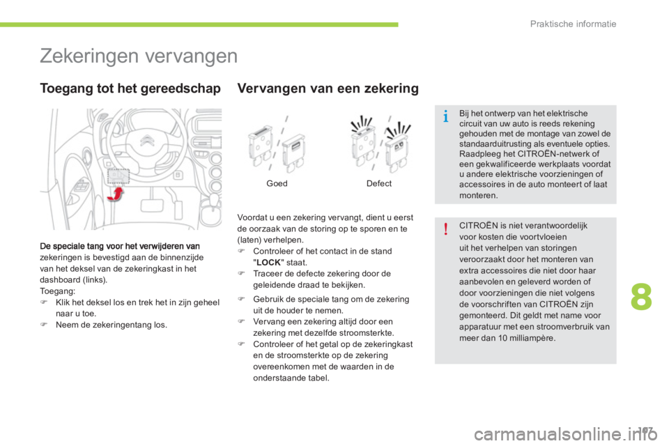 CITROEN C-ZERO 2014  Instructieboekjes (in Dutch) 8
Praktische informatie
107
   
 
 
 
 
 
 
 
 
 
Zekeringen vervangen 
zekeringen is bevestigd aan de binnenzijde
van het deksel van de zekeringkast in het 
dashboard (links).
  To egang:�)Klik het d