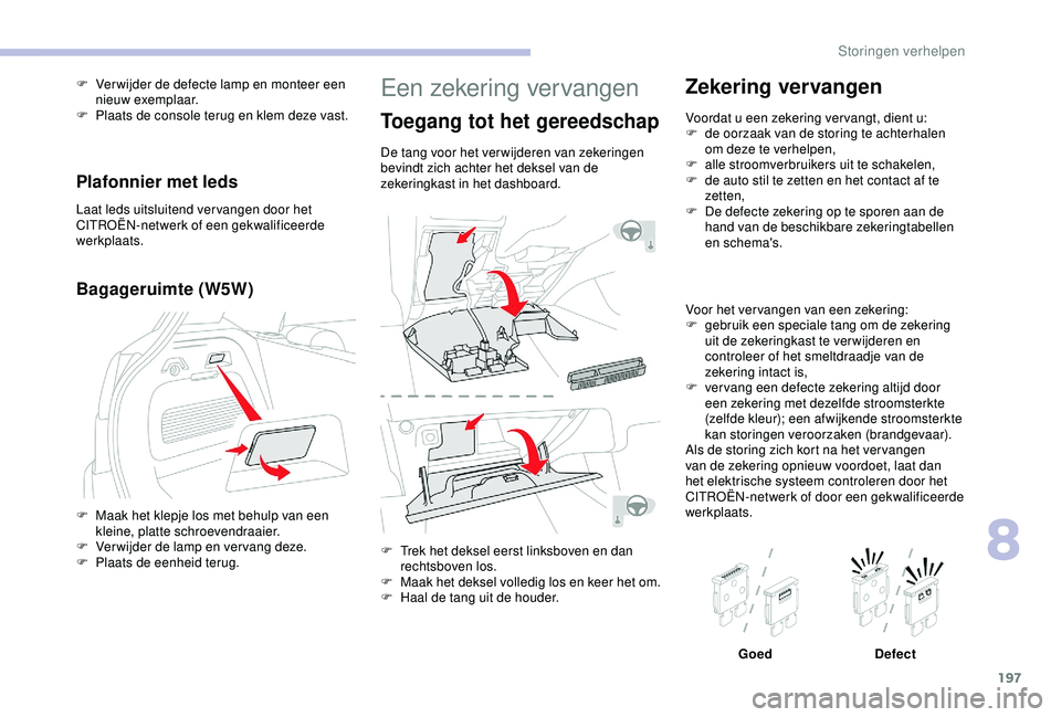 CITROEN C3 AIRCROSS 2019  Instructieboekjes (in Dutch) 197
Een zekering vervangen
Toegang tot het gereedschap
De tang voor het verwijderen van zekeringen 
bevindt zich achter het deksel van de 
zekeringkast in het dashboard.
F 
T
 rek het deksel eerst lin