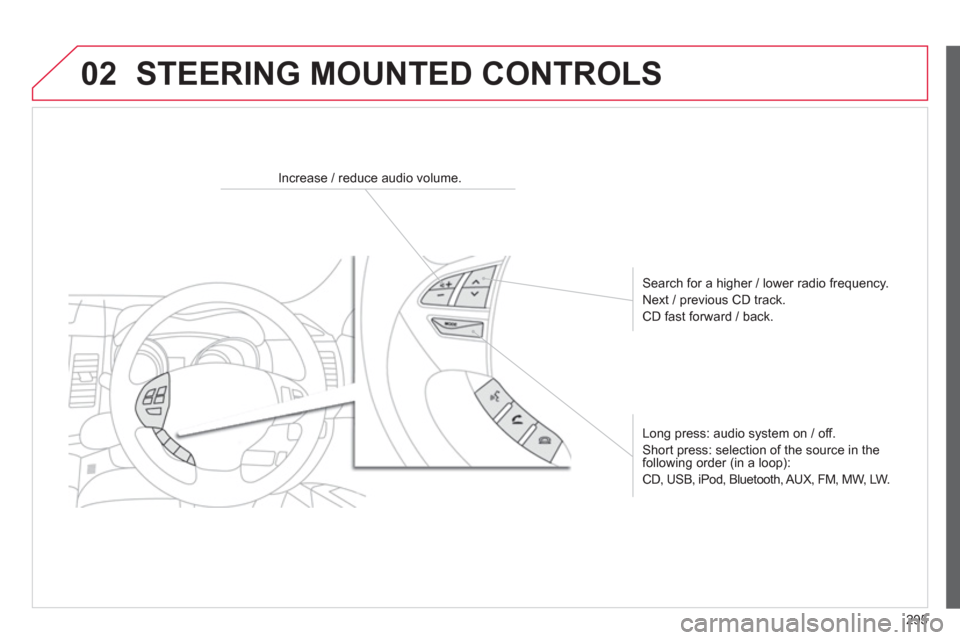 Citroen C4 AIRCROSS RHD 2014 1.G Owners Manual 295
02  STEERING MOUNTED CONTROLS 
 
 
 
 
 
 
 
 
Increase / reduce audio volume.  
   
Search for a higher / lower radio frequency. 
  Next / previous CD track. 
  CD fast forward / back.  
   
Long