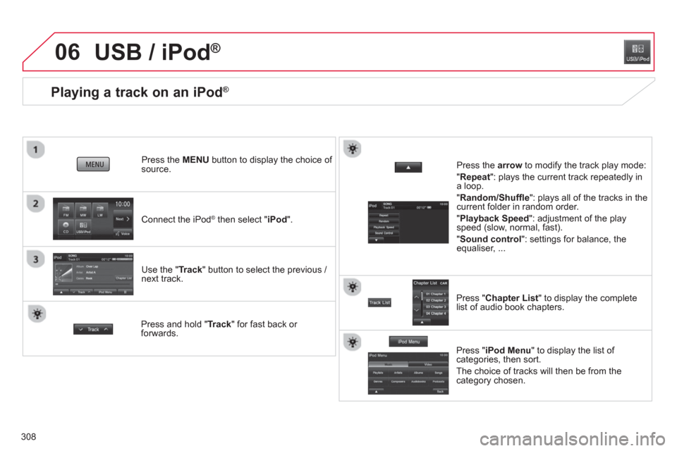 Citroen C4 AIRCROSS RHD 2014 1.G Owners Manual 308
06
   
 
 
 
 
 
 
 
 
 
 
 
 
 
 
 
 
 
Playing a track on an iPod ® 
 
 
 
Connect the iPod ® 
 then select " iPod 
".      
Press the  MENU 
 button to display the choice of 
source.  
   
Us