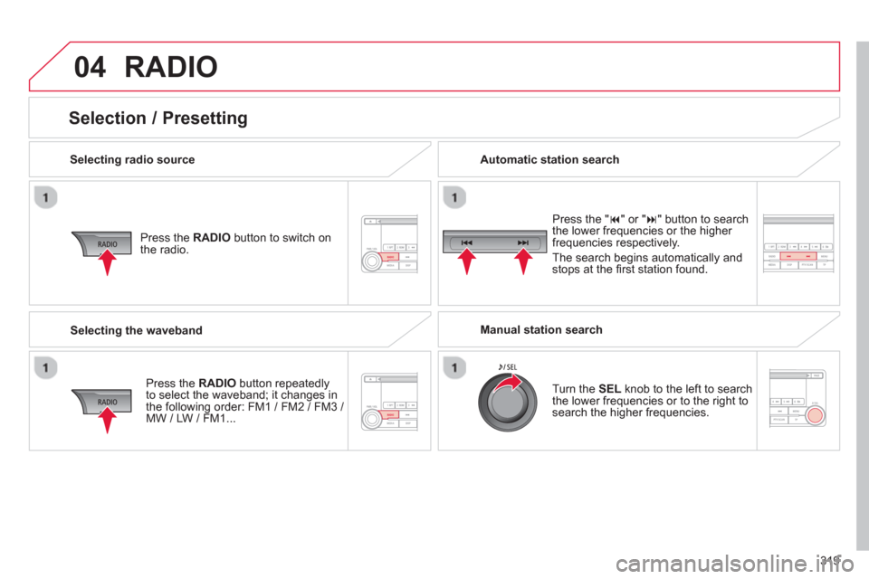 Citroen C4 AIRCROSS RHD 2014 1.G Owners Guide 319
04  RADIO 
 
 
Selecting radio source  
   
Press the  RADIO 
 button to switch on 
the radio.  
   
Press the  RADIO 
 button repeatedly 
to select the waveband; it changes in 
the following orde