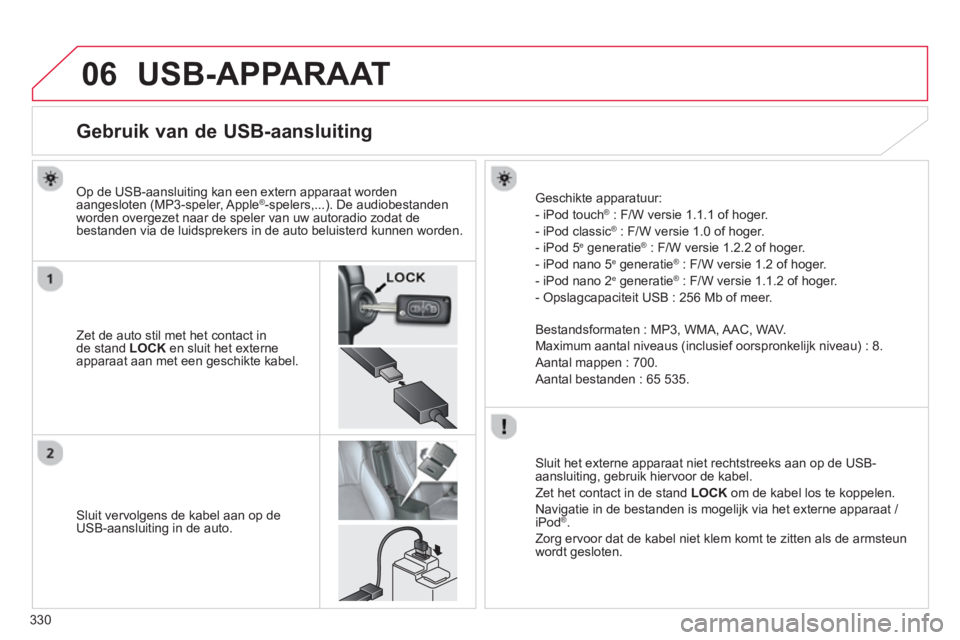 CITROEN C4 AIRCROSS 2014  Instructieboekjes (in Dutch) 330
06  USB-APPARAAT 
 
 
 
 
 
 
 
 
 
 
 
 
 
 
 
 
 
 
 
 
 
 
Gebruik van de USB-aansluiting 
 
 
Zet de auto stil met het contact in 
de stand  LOCK 
 en sluit het externe 
apparaat aan met een g