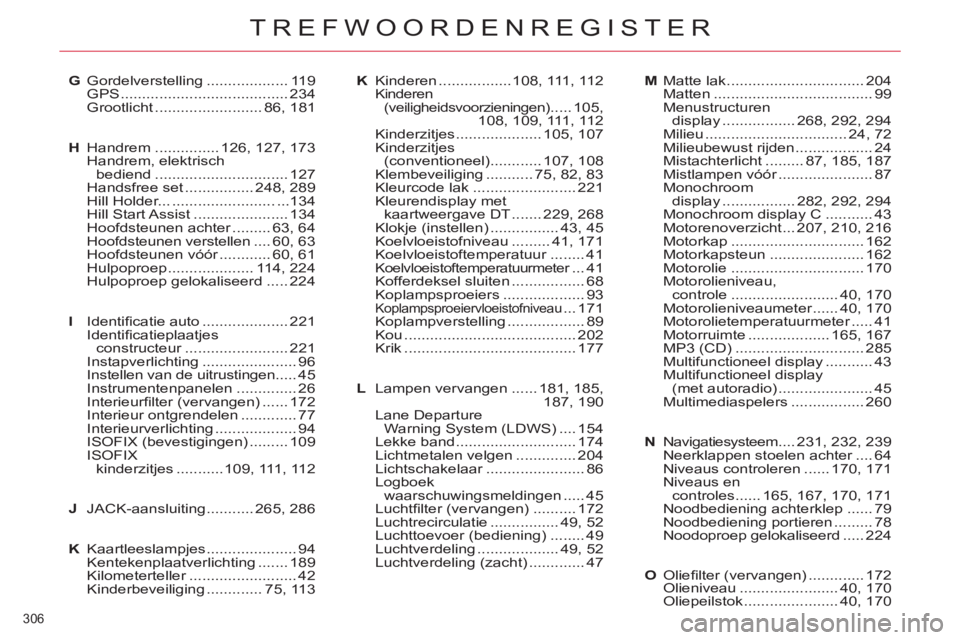CITROEN C5 2014 Instructieboekjes (in Dutch) 306
TREFWOORDENREGISTER
G Gordelverstelling ................... 119
GPS ....................................... 234
Grootlicht ......................... 86, 181
H Handrem ............... 126, 127, CITROEN C5 2014 Instructieboekjes (in Dutch) 306
TREFWOORDENREGISTER
G Gordelverstelling ................... 119
GPS ....................................... 234
Grootlicht ......................... 86, 181
H Handrem ............... 126, 127,