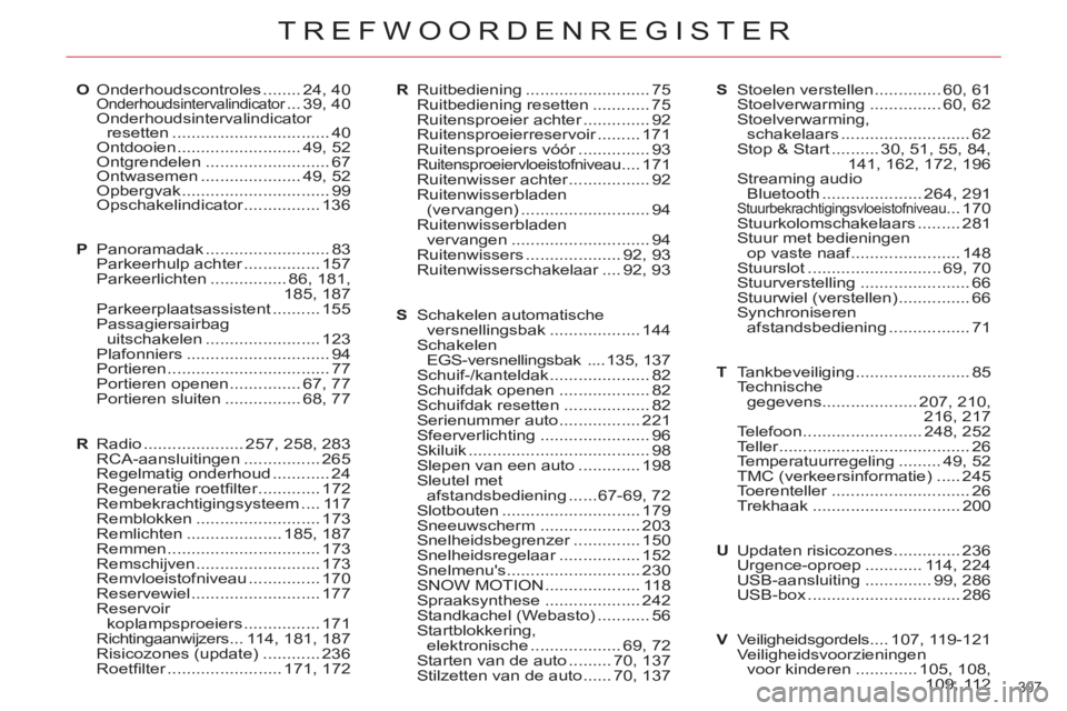 CITROEN C5 2014 Instructieboekjes (in Dutch) 307
TREFWOORDENREGISTER
O Onderhoudscontroles ........ 24, 40
Onderhoudsintervalindicator ... 39, 40
Onderhoudsintervalindicator
resetten ................................. 40
Ontdooien ......... CITROEN C5 2014 Instructieboekjes (in Dutch) 307
TREFWOORDENREGISTER
O Onderhoudscontroles ........ 24, 40
Onderhoudsintervalindicator ... 39, 40
Onderhoudsintervalindicator
resetten ................................. 40
Ontdooien .........