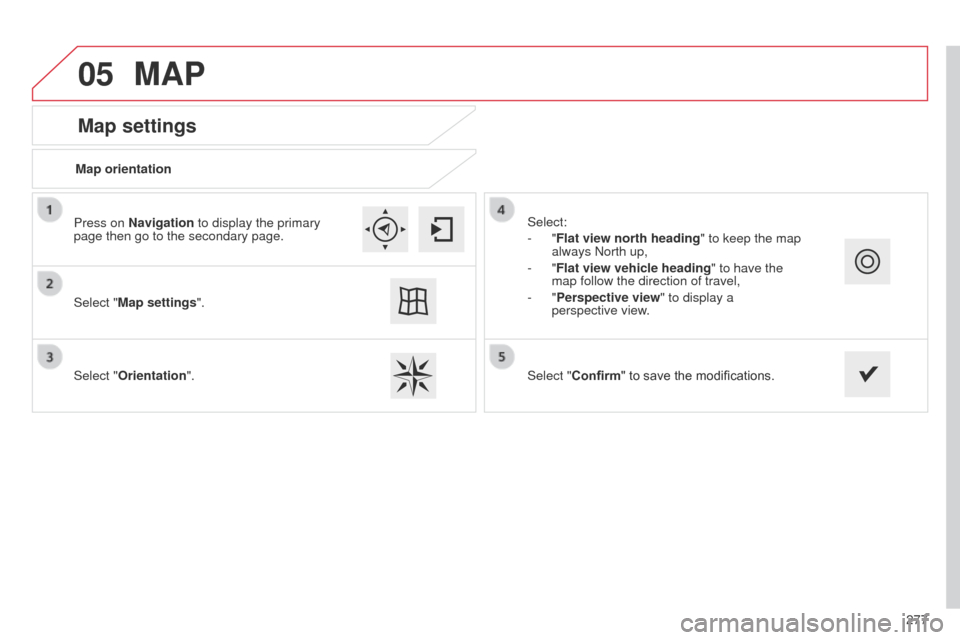Citroen C4 CACTUS 2014 1.G Owners Manual 05
277
E3_en_Chap12b_SMEGplus_ed01-2014
Map settings
MAP
Map orientation
Select "Map settings".
Select "Orientation". Select:
-
  "Flat view north heading" to keep the map 
always North up,
-
  "Flat 