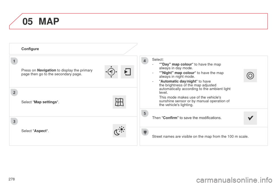 Citroen C4 CACTUS 2014 1.G Owners Manual 05
E3_en_Chap12b_SMEGplus_ed01-2014
Street names are visible on the map from the 100 m scale.
Configure
Select "Aspect".
Select:
-  ""Day" map colour" to have the map 
always in day mode.
-   ""Night"