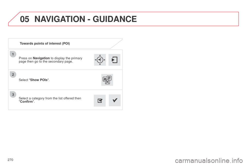 Citroen C4 CACTUS RHD 2014 1.G Manual PDF 05
270Press on Navigation to display the primary
page then go to the secondary page.
Select a category from the list offered then
"Confirm". Select "Show POIs
".
Towards points of interest (POI)
NAV Citroen C4 CACTUS RHD 2014 1.G Manual PDF 05
270Press on Navigation to display the primary
page then go to the secondary page.
Select a category from the list offered then
"Confirm". Select "Show POIs
".
Towards points of interest (POI)
NAV
