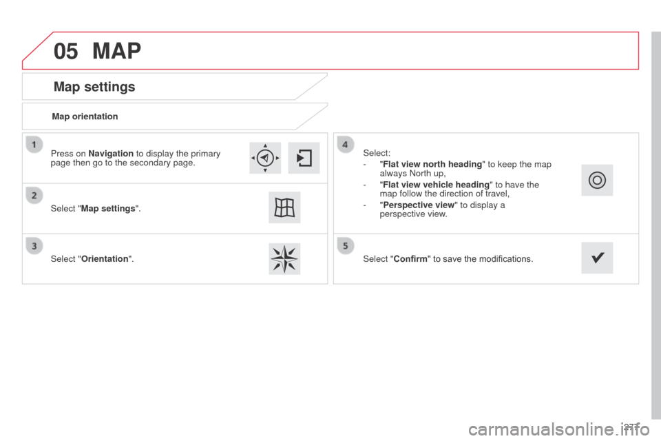 Citroen C4 CACTUS RHD 2014 1.G Manual PDF 05
277
Map settings
MAP
Map orientation
Select "Map settings".
Select "Orientation". Select:
-
"Flat view north heading" to keep the map
always North up,
-
"Flat view vehicle heading" to have the Citroen C4 CACTUS RHD 2014 1.G Manual PDF 05
277
Map settings
MAP
Map orientation
Select "Map settings".
Select "Orientation". Select:
-
"Flat view north heading" to keep the map
always North up,
-
"Flat view vehicle heading" to have the
