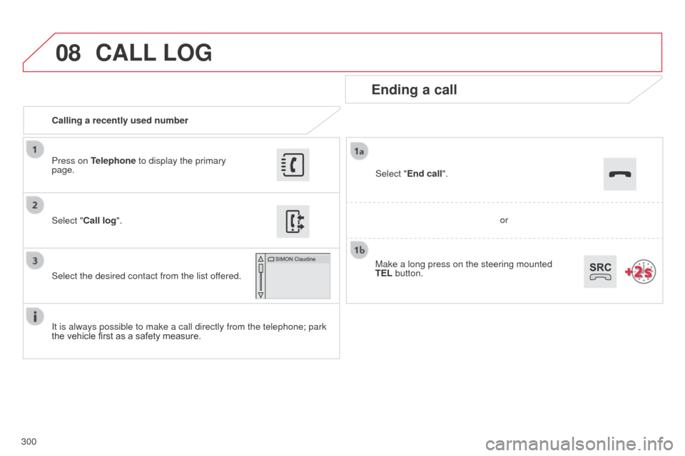 Citroen C4 CACTUS RHD 2014 1.G Owners Manual 08
300Calling a recently used number
Ending a call
It is always possible to make a call directly from the telephone; park
the vehicle first as a safety measure. Select "Call log
".
Press on Telephone Citroen C4 CACTUS RHD 2014 1.G Owners Manual 08
300Calling a recently used number
Ending a call
It is always possible to make a call directly from the telephone; park
the vehicle first as a safety measure. Select "Call log
".
Press on Telephone