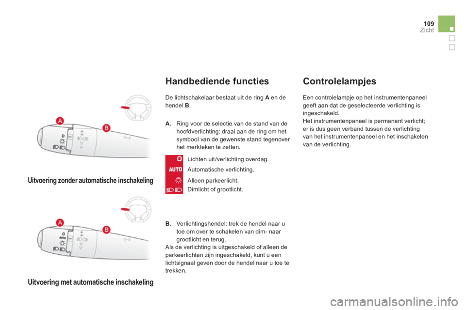 CITROEN DS3 CABRIO 2014  Instructieboekjes (in Dutch) 109Zicht
   
 
Uitvoering zonder automatische inschakeling
 
 
 
Uitvoering met automatische inschakeling 
 
 
Handbediende functies
De lichtschakelaar bestaat uit de ring  Aen dehendel B.
Automatisch