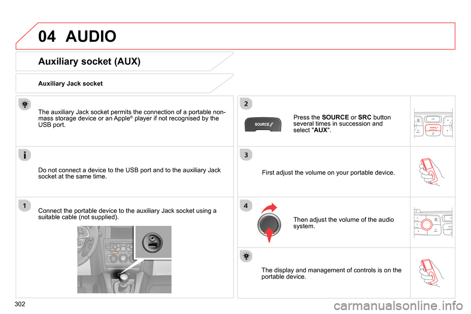 Citroen C4 2014 2.G Owners Manual 04
302
AUDIO
Auxiliary socket (AUX)
Auxiliary Jack socket
Do not connect a device to the USB port and to the auxiliary Jack
socket at the same time. Citroen C4 2014 2.G Owners Manual 04
302
AUDIO
Auxiliary socket (AUX)
Auxiliary Jack socket
Do not connect a device to the USB port and to the auxiliary Jack
socket at the same time.