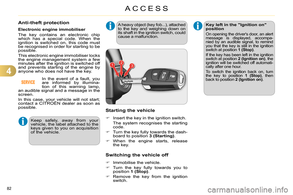 Citroen C4 2014 2.G User Guide 4
ACCESS
82 
   
 
 
 
 
 
 
 
 
 
 
 
Anti-theft protection 
 
 
Electronic engine immobiliser 
  The key contains an electronic chip 
which has a special code. When the 
ignition is switched on, thi