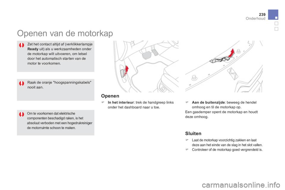 CITROEN DS5 HYBRID 2013  Instructieboekjes (in Dutch) 239Onderhoud
  Openen van de motorkap  
Openen
�) 
 In het interieur 
: trek de handgreep links onder het dashboard naar u toe.
Zet het contact altijd af (verklikkerlampje
Readyuit) als u werkzaamhede